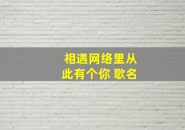 相遇网络里从此有个你 歌名